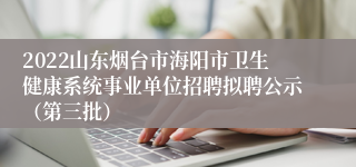 2022山东烟台市海阳市卫生健康系统事业单位招聘拟聘公示（第三批）