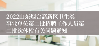 2022山东烟台高新区卫生类事业单位第二批招聘工作人员第二批次体检有关问题通知