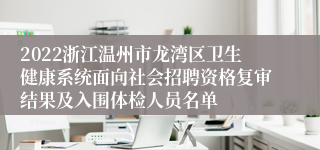 2022浙江温州市龙湾区卫生健康系统面向社会招聘资格复审结果及入围体检人员名单