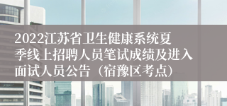 2022江苏省卫生健康系统夏季线上招聘人员笔试成绩及进入面试人员公告（宿豫区考点）