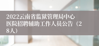 2022云南省监狱管理局中心医院招聘辅助工作人员公告（28人）