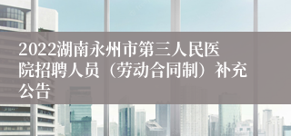 2022湖南永州市第三人民医院招聘人员（劳动合同制）补充公告