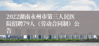 2022湖南永州市第三人民医院招聘79人（劳动合同制）公告