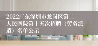 2022广东深圳市龙岗区第二人民医院第十五次招聘（劳务派遣）名单公示