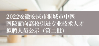 2022安徽安庆市桐城市中医医院面向高校引进专业技术人才拟聘人员公示（第二批）