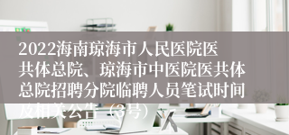 2022海南琼海市人民医院医共体总院、琼海市中医院医共体总院招聘分院临聘人员笔试时间及相关公告（3号）