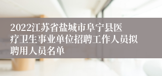 2022江苏省盐城市阜宁县医疗卫生事业单位招聘工作人员拟聘用人员名单