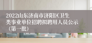 2022山东济南市济阳区卫生类事业单位招聘拟聘用人员公示（第一批）