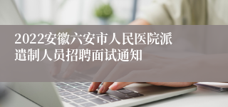 2022安徽六安市人民医院派遣制人员招聘面试通知