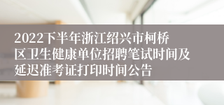 2022下半年浙江绍兴市柯桥区卫生健康单位招聘笔试时间及延迟准考证打印时间公告