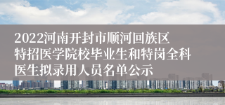 2022河南开封市顺河回族区特招医学院校毕业生和特岗全科医生拟录用人员名单公示