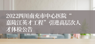 2022四川南充市中心医院“嘉陵江英才工程”引进高层次人才体检公告