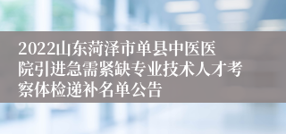 2022山东菏泽市单县中医医院引进急需紧缺专业技术人才考察体检递补名单公告