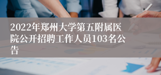 2022年郑州大学第五附属医院公开招聘工作人员103名公告