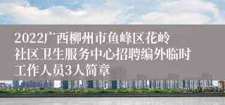 2022广西柳州市鱼峰区花岭社区卫生服务中心招聘编外临时工作人员3人简章