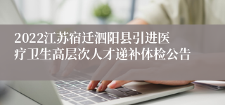 2022江苏宿迁泗阳县引进医疗卫生高层次人才递补体检公告