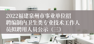 2022福建泉州市事业单位招聘编制内卫生类专业技术工作人员拟聘用人员公示（三）