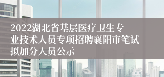 2022湖北省基层医疗卫生专业技术人员专项招聘襄阳市笔试拟加分人员公示