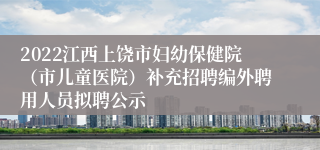 2022江西上饶市妇幼保健院（市儿童医院）补充招聘编外聘用人员拟聘公示