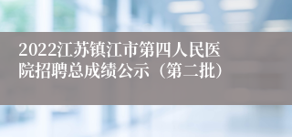 2022江苏镇江市第四人民医院招聘总成绩公示（第二批）