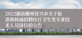 2022湖南郴州资兴市关于取消和核减招聘医疗卫生类专业技术人员岗位的公告