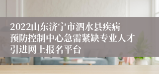 2022山东济宁市泗水县疾病预防控制中心急需紧缺专业人才引进网上报名平台