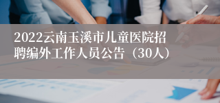 2022云南玉溪市儿童医院招聘编外工作人员公告（30人）