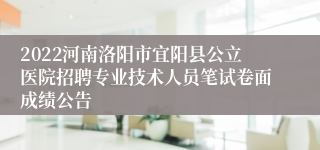 2022河南洛阳市宜阳县公立医院招聘专业技术人员笔试卷面成绩公告