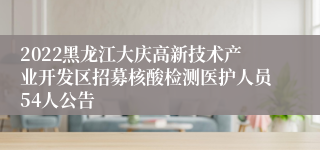 2022黑龙江大庆高新技术产业开发区招募核酸检测医护人员54人公告