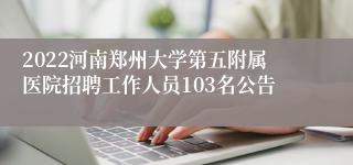 2022河南郑州大学第五附属医院招聘工作人员103名公告