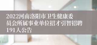 2022河南洛阳市卫生健康委员会所属事业单位招才引智招聘191人公告