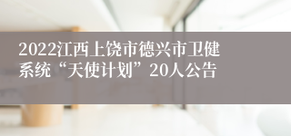 2022江西上饶市德兴市卫健系统“天使计划”20人公告