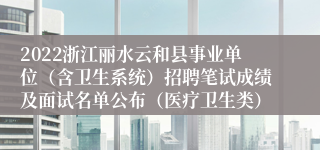 2022浙江丽水云和县事业单位（含卫生系统）招聘笔试成绩及面试名单公布（医疗卫生类）