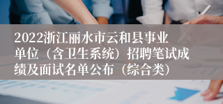 2022浙江丽水市云和县事业单位（含卫生系统）招聘笔试成绩及面试名单公布（综合类）