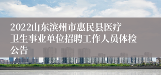 2022山东滨州市惠民县医疗卫生事业单位招聘工作人员体检公告