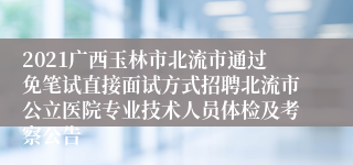 2021广西玉林市北流市通过免笔试直接面试方式招聘北流市公立医院专业技术人员体检及考察公告