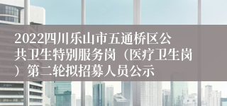 2022四川乐山市五通桥区公共卫生特别服务岗（医疗卫生岗）第二轮拟招募人员公示