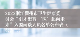 2022浙江衢州市卫生健康委员会“引才聚智 ‘医’起向未来”入围面谈人员名单公布表（公告二）