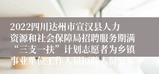 2022四川达州市宣汉县人力资源和社会保障局招聘服务期满“三支一扶”计划志愿者为乡镇事业单位工作人员拟聘人员公示