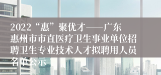 2022“惠”聚优才――广东惠州市市直医疗卫生事业单位招聘卫生专业技术人才拟聘用人员名单公示