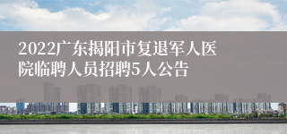 2022广东揭阳市复退军人医院临聘人员招聘5人公告