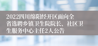 2022四川绵阳经开区面向全省选聘乡镇卫生院院长、社区卫生服务中心主任2人公告