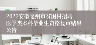 2022安徽亳州市贫困村招聘医学类本科毕业生资格复审结果公告