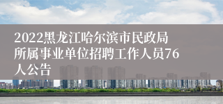 2022黑龙江哈尔滨市民政局所属事业单位招聘工作人员76人公告