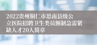 2022贵州铜仁市思南县级公立医院招聘卫生类员额制急需紧缺人才20人简章