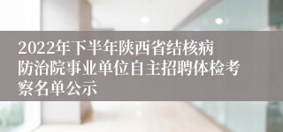 2022年下半年陕西省结核病防治院事业单位自主招聘体检考察名单公示