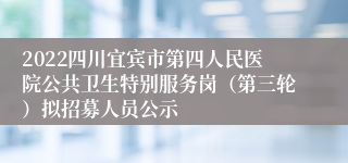 2022四川宜宾市第四人民医院公共卫生特别服务岗（第三轮）拟招募人员公示