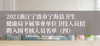 2021浙江宁波市宁海县卫生健康局下属事业单位卫技人员招聘入围考核人员名单（四）