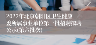 2022年北京朝阳区卫生健康委所属事业单位第一批招聘拟聘公示(第六批次)