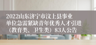 2022山东济宁市汶上县事业单位急需紧缺青年优秀人才引进（教育类、卫生类）83人公告